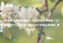 什么叫法律援助,哪些人可以申请法律援助（法律援助什么意思,哪些情况可以申请法律援助_搜狗律师）