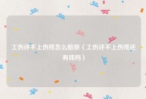 工伤评不上伤残怎么赔偿（工伤评不上伤残还有钱吗）