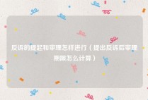 反诉的提起和审理怎样进行（提出反诉后审理期限怎么计算）