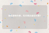 委托律师办事，先付费还是后付费？