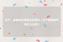 生产、销售假药有单位犯罪吗（生产销售假药有什么处罚）