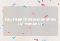 非法出售增值税专用发票罪的犯罪构成有哪些（虚开增值与非法购买）