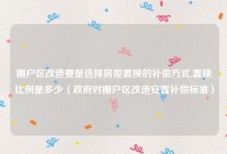 棚户区改造要是选择房屋置换的补偿方式,置换比例是多少（政府对棚户区改造安置补偿标准）