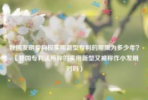 我国发明专利权实用新型专利的期限为多少年？（我国专利法所称的实用新型又被称作小发明对吗）
