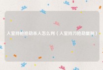 入室持枪抢劫杀人怎么判（入室持刀抢劫量刑）