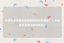 外资企业变更流程需要的材料有哪些？（外资企业变更名称的流程）