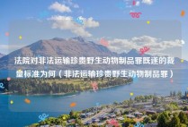 法院对非法运输珍贵野生动物制品罪既遂的裁量标准为何（非法运输珍贵野生动物制品罪）