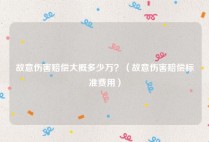 故意伤害赔偿大概多少万？（故意伤害赔偿标准费用）