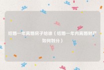 结婚一年离婚房子给谁（结婚一年内离婚财产如何划分）