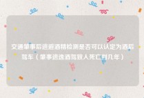 交通肇事后逃避酒精检测是否可以认定为酒后驾车（肇事逃逸酒驾致人死亡判几年）