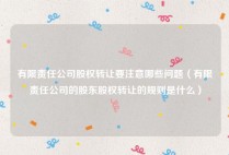 有限责任公司股权转让要注意哪些问题（有限责任公司的股东股权转让的规则是什么）