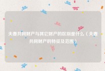 夫妻共同财产与其它财产的区别是什么（夫妻共同财产的特征及范围）