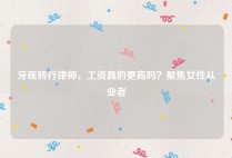 牙医转行律师，工资真的更高吗？聚焦女性从业者