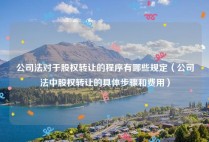 公司法对于股权转让的程序有哪些规定（公司法中股权转让的具体步骤和费用）