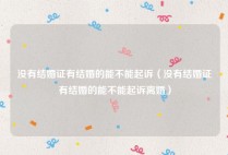 没有结婚证有结婚的能不能起诉（没有结婚证有结婚的能不能起诉离婚）