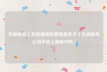 外派船员工伤找律师的费用是多少（外派船员公司不给上保险对吗）