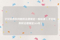 子女抚养权问题的法律规定一般标准（子女抚养权法律规定2020年）