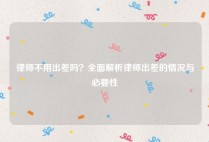 律师不用出差吗？全面解析律师出差的情况与必要性