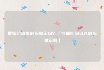 批捕阶段能取保候审吗？（批捕期间可以取保候审吗）