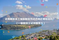 试用期新员工强制解除劳动合同还要赔偿吗？（一般新员工试用期多久）