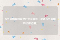 涉外离婚案的解决方式有哪些（试述涉外离婚的法律适用）