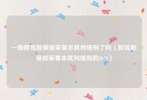 一般醉驾取保候审基本就判缓刑了吗（醉驾取保候审基本就判缓刑的2020）