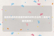 医院拒绝向患者提供病历材料合法吗（医院不提供病例）