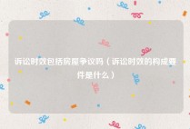 诉讼时效包括房屋争议吗（诉讼时效的构成要件是什么）