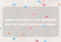 企业停产后怎么发放员工工资？离职的有补偿金吗（停产企业职工解除劳动合同补偿标准）