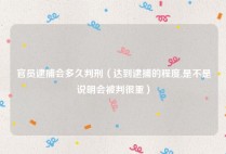 官员逮捕会多久判刑（达到逮捕的程度,是不是说明会被判很重）