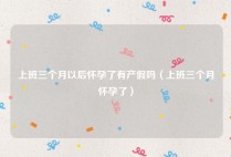 上班三个月以后怀孕了有产假吗（上班三个月怀孕了）