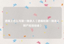 遗嘱上怎么写第一继承人（遗嘱和第一继承人财产应该给谁）