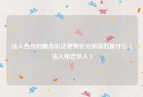 法人合伙的概念和法律特征分别指的是什么（法人和合伙人）