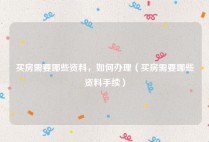 买房需要哪些资料，如何办理（买房需要哪些资料手续）