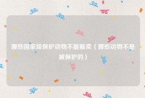 哪些国家级保护动物不能贩卖（哪些动物不是被保护的）