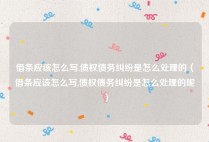 借条应该怎么写,债权债务纠纷是怎么处理的（借条应该怎么写,债权债务纠纷是怎么处理的呢）
