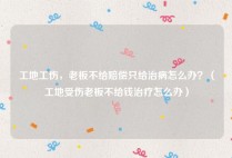工地工伤，老板不给赔偿只给治病怎么办？（工地受伤老板不给钱治疗怎么办）