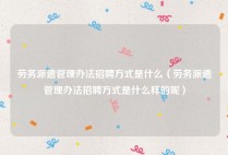 劳务派遣管理办法招聘方式是什么（劳务派遣管理办法招聘方式是什么样的呢）
