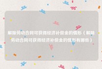 解除劳动合同可获得经济补偿金的情形（解除劳动合同可获得经济补偿金的情形有哪些）