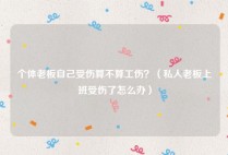 个体老板自己受伤算不算工伤？（私人老板上班受伤了怎么办）