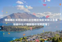 婚前婚后买房区别以及结婚后贷款买房注意事项是什么（婚前婚后买房政策）