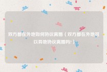 双方都在外地如何协议离婚（双方都在外地可以异地协议离婚吗?）