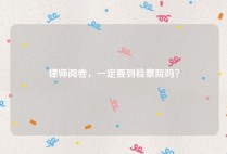 律师阅卷，一定要到检察院吗？