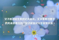 女子跳河轻生竟因丈夫训斥，丈夫需要对妻子的死承担责任吗（女子欲跳河轻生民警救援）
