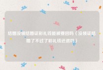 结婚没领结婚证彩礼钱能被要回吗（没领证结婚了不过了彩礼钱还退吗）