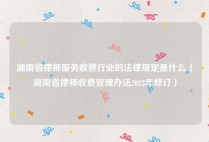 湖南省律师服务收费行业的法律规定是什么（湖南省律师收费管理办法2023年修订）