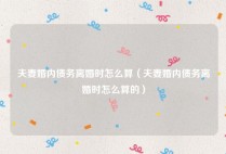 夫妻婚内债务离婚时怎么算（夫妻婚内债务离婚时怎么算的）