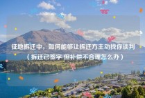 征地拆迁中，如何能够让拆迁方主动找你谈判（拆迁已签字 但补偿不合理怎么办）