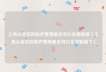 工伤认定后的医疗费用是否可以全部报销（工伤认定后的医疗费用是否可以全部报销了）