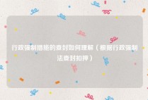 行政强制措施的查封如何理解（根据行政强制法查封扣押）